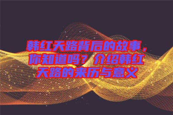 韓紅天路背后的故事，你知道嗎？介紹韓紅天路的來歷與意義