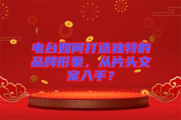 電臺如何打造獨特的品牌形象，從片頭文案入手？