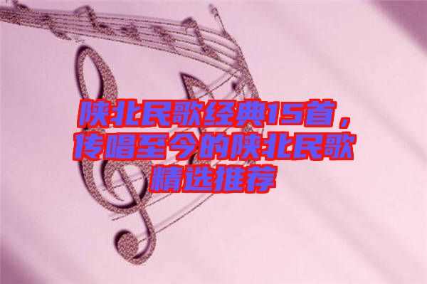 陜北民歌經(jīng)典15首，傳唱至今的陜北民歌精選推薦