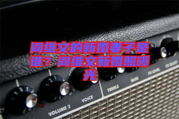 閻維文的新婚妻子是誰？閻維文新婚照曝光