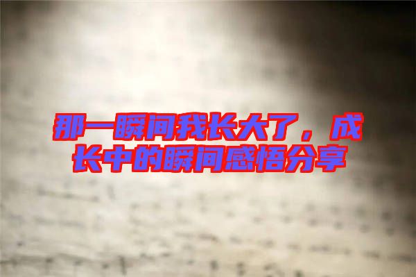 那一瞬間我長(zhǎng)大了，成長(zhǎng)中的瞬間感悟分享