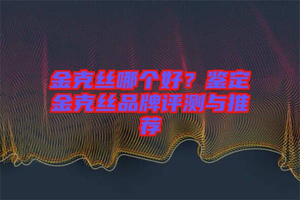 金克絲哪個(gè)好？鑒定金克絲品牌評測與推薦