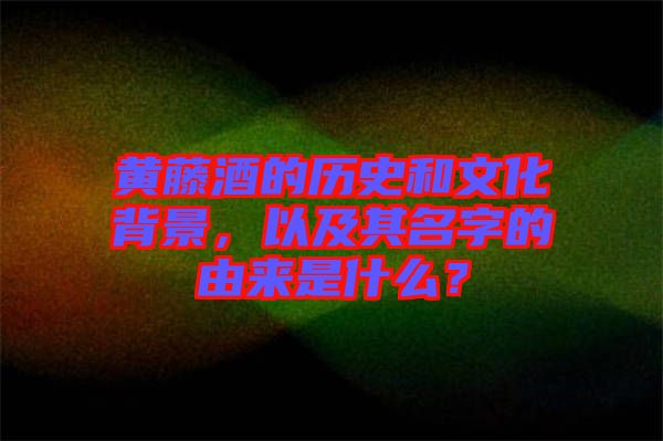 黃藤酒的歷史和文化背景，以及其名字的由來是什么？
