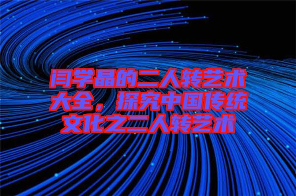 閆學(xué)晶的二人轉(zhuǎn)藝術(shù)大全，探究中國(guó)傳統(tǒng)文化之二人轉(zhuǎn)藝術(shù)