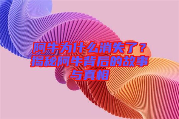 阿牛為什么消失了？揭秘阿牛背后的故事與真相