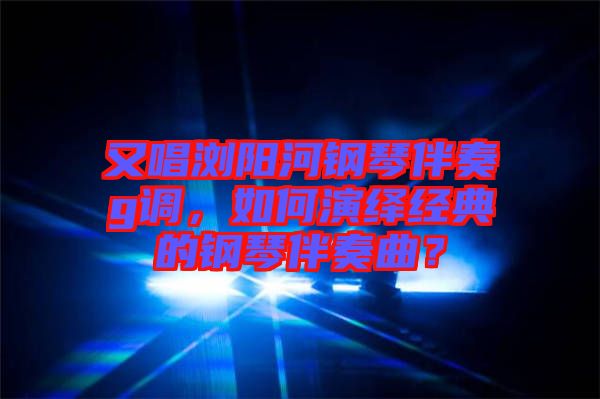 又唱瀏陽河鋼琴伴奏g調(diào)，如何演繹經(jīng)典的鋼琴伴奏曲？