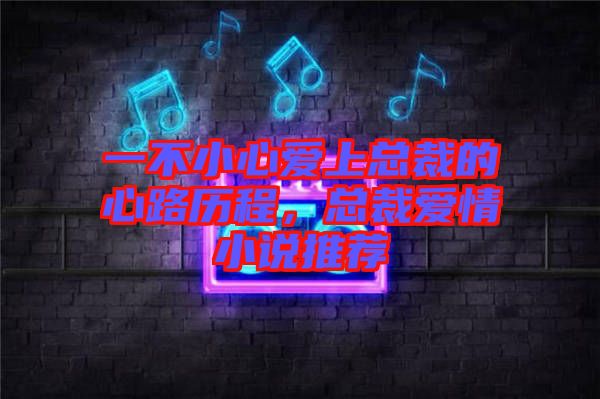 一不小心愛(ài)上總裁的心路歷程，總裁愛(ài)情小說(shuō)推薦