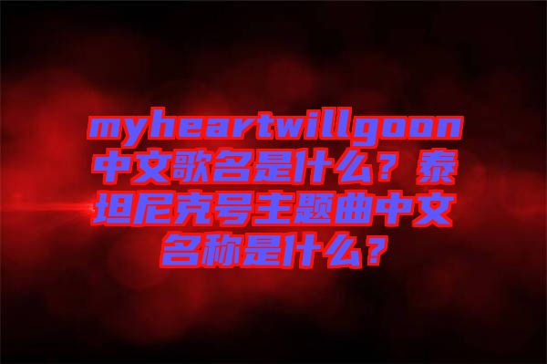 myheartwillgoon中文歌名是什么？泰坦尼克號主題曲中文名稱是什么？