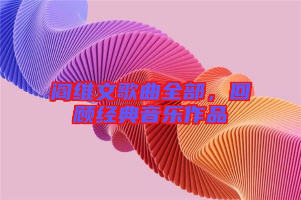閻維文歌曲全部，回顧經(jīng)典音樂作品