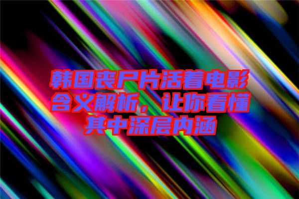 韓國喪尸片活著電影含義解析，讓你看懂其中深層內(nèi)涵