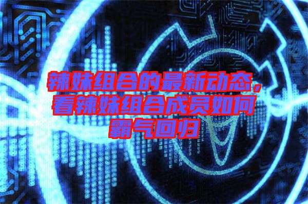 辣妹組合的最新動(dòng)態(tài)，看辣妹組合成員如何霸氣回歸