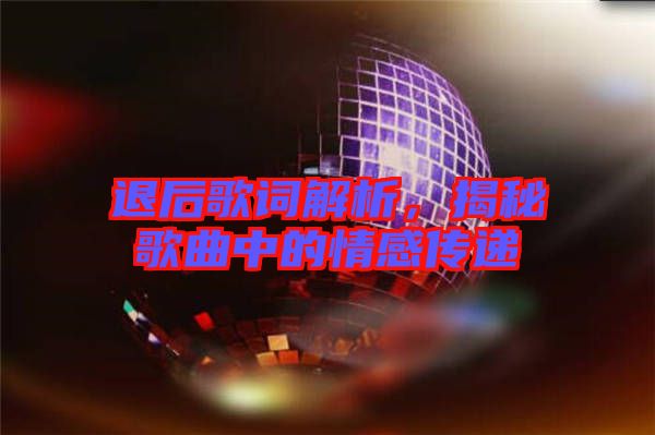 退后歌詞解析，揭秘歌曲中的情感傳遞