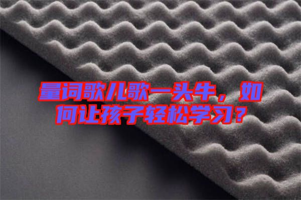 量詞歌兒歌一頭牛，如何讓孩子輕松學(xué)習(xí)？