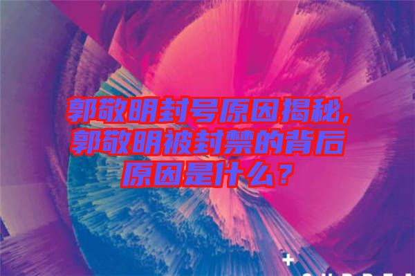 郭敬明封號原因揭秘,郭敬明被封禁的背后原因是什么？