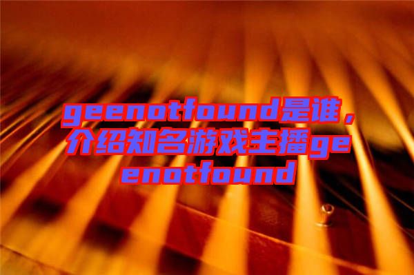 geenotfound是誰(shuí)，介紹知名游戲主播geenotfound