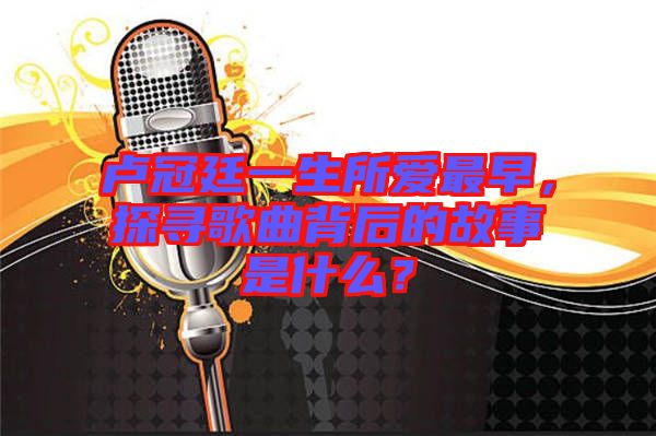 盧冠廷一生所愛(ài)最早，探尋歌曲背后的故事是什么？
