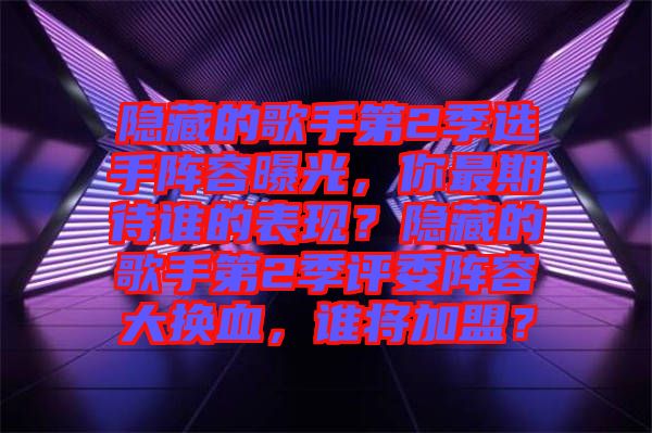 隱藏的歌手第2季選手陣容曝光，你最期待誰(shuí)的表現(xiàn)？隱藏的歌手第2季評(píng)委陣容大換血，誰(shuí)將加盟？