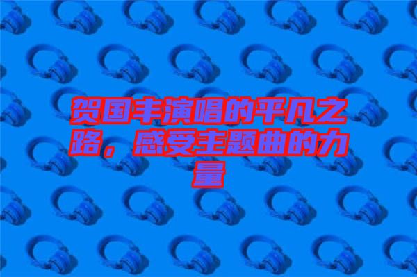 賀國(guó)豐演唱的平凡之路，感受主題曲的力量