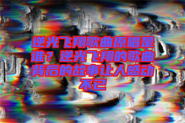 逆光飛翔歌曲原唱是誰(shuí)？逆光飛翔的歌曲背后的故事讓人感動(dòng)不已