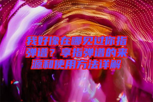 我好像在哪見過你指彈譜？享指彈譜的來源和使用方法詳解