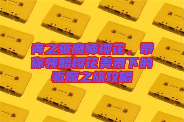 青之驅(qū)魔師櫻花，帶你領(lǐng)略櫻花美景下的驅(qū)魔之旅攻略