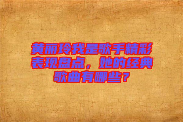黃麗玲我是歌手精彩表現盤點，她的經典歌曲有哪些？