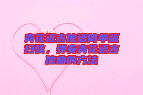 青花瓷吉他譜簡(jiǎn)單版掃弦，彈奏青花瓷吉他曲的方法