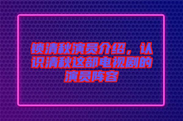 鎖清秋演員介紹，認(rèn)識(shí)清秋這部電視劇的演員陣容