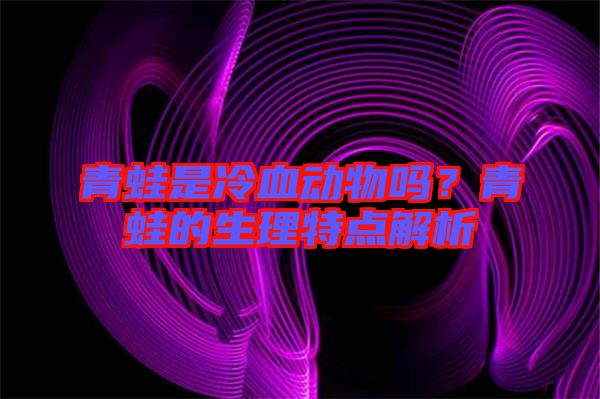 青蛙是冷血?jiǎng)游飭?？青蛙的生理特點(diǎn)解析