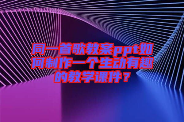 同一首歌教案ppt如何制作一個(gè)生動(dòng)有趣的教學(xué)課件？