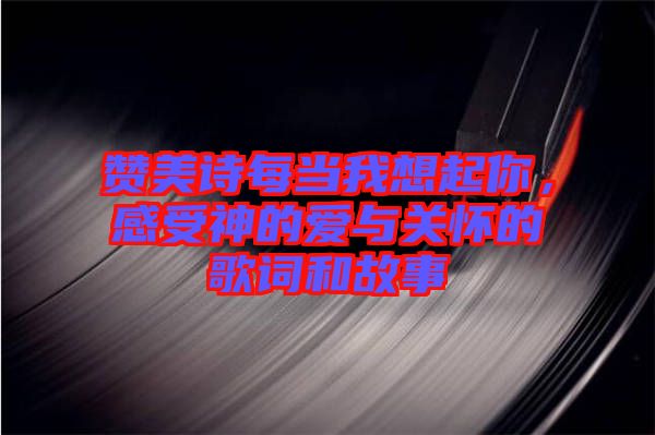 贊美詩每當(dāng)我想起你，感受神的愛與關(guān)懷的歌詞和故事