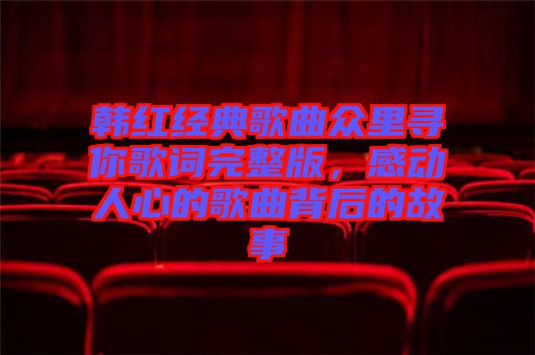 韓紅經(jīng)典歌曲眾里尋你歌詞完整版，感動(dòng)人心的歌曲背后的故事