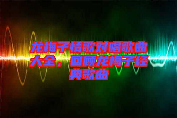 龍梅子情歌對唱歌曲大全，回顧龍梅子經典歌曲