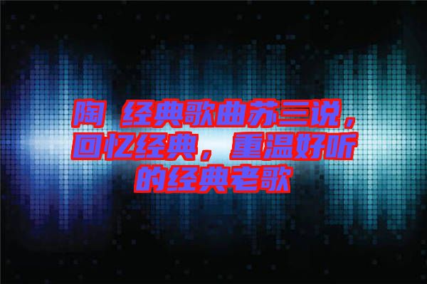 陶喆經(jīng)典歌曲蘇三說，回憶經(jīng)典，重溫好聽的經(jīng)典老歌