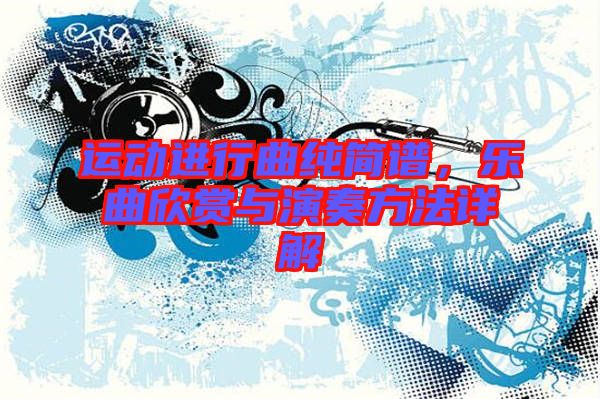 運(yùn)動進(jìn)行曲純簡譜，樂曲欣賞與演奏方法詳解