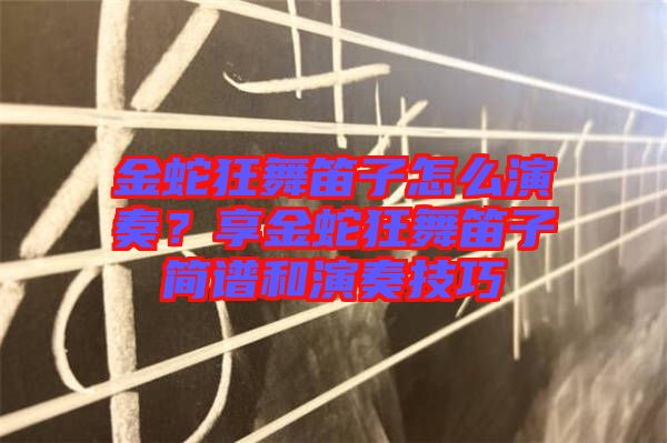金蛇狂舞笛子怎么演奏？享金蛇狂舞笛子簡譜和演奏技巧