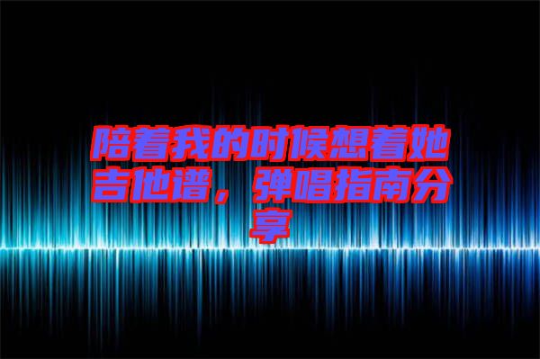 陪著我的時(shí)候想著她吉他譜，彈唱指南分享