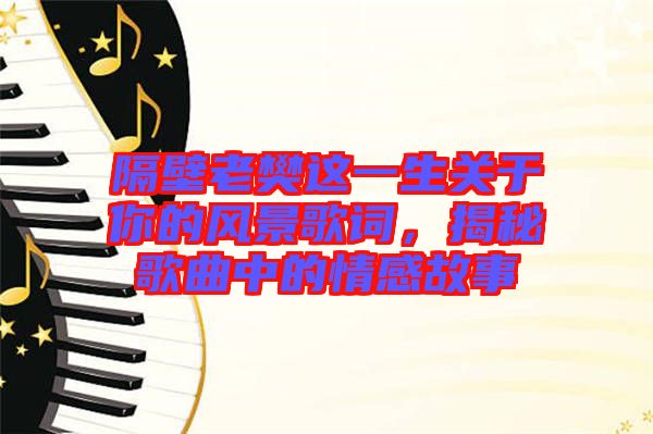 隔壁老樊這一生關(guān)于你的風景歌詞，揭秘歌曲中的情感故事