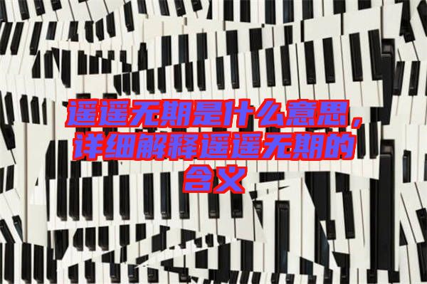 遙遙無期是什么意思，詳細(xì)解釋遙遙無期的含義