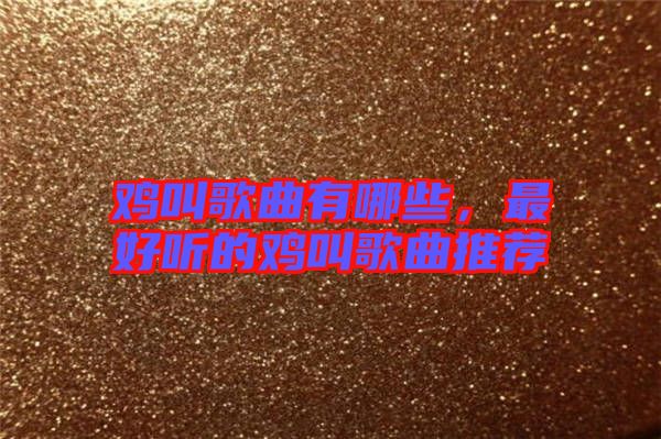 雞叫歌曲有哪些，最好聽的雞叫歌曲推薦
