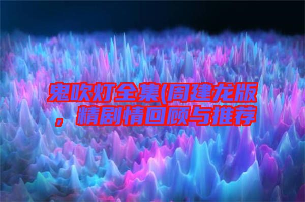 鬼吹燈全集(周建龍版，精劇情回顧與推薦