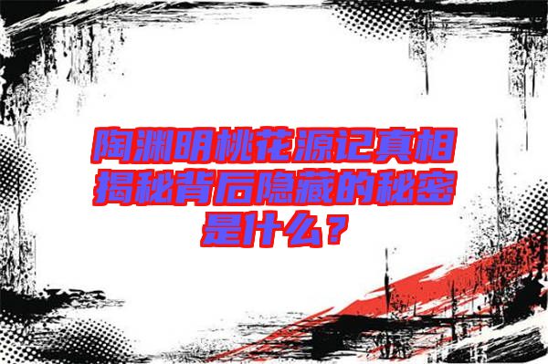 陶淵明桃花源記真相揭秘背后隱藏的秘密是什么？