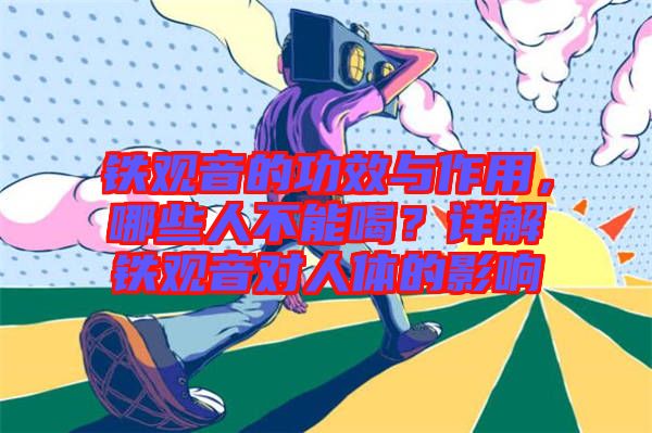 鐵觀音的功效與作用，哪些人不能喝？詳解鐵觀音對(duì)人體的影響