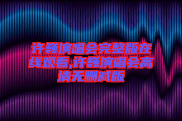 許巍演唱會(huì)完整版在線(xiàn)觀看,許巍演唱會(huì)高清無(wú)刪減版