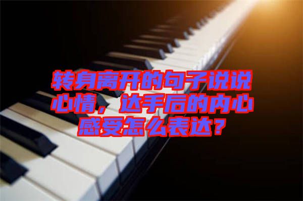轉(zhuǎn)身離開(kāi)的句子說(shuō)說(shuō)心情，達(dá)手后的內(nèi)心感受怎么表達(dá)？