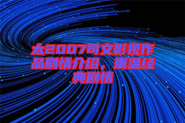 太2007司文影視作品劇情介紹，重溫經(jīng)典劇情