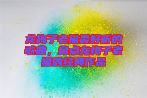 龍梅子老貓最好聽(tīng)的歌曲，盤點(diǎn)龍梅子老貓的經(jīng)典作品