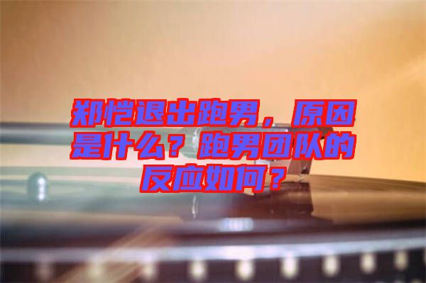 鄭愷退出跑男，原因是什么？跑男團(tuán)隊(duì)的反應(yīng)如何？