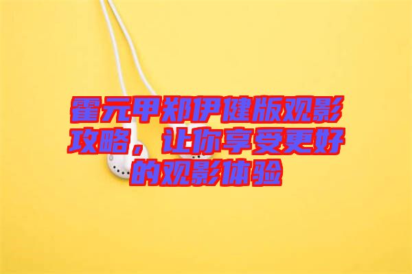 霍元甲鄭伊健版觀影攻略，讓你享受更好的觀影體驗(yàn)