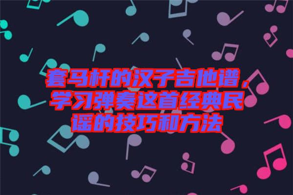 套馬桿的漢子吉他譜，學(xué)習(xí)彈奏這首經(jīng)典民謠的技巧和方法